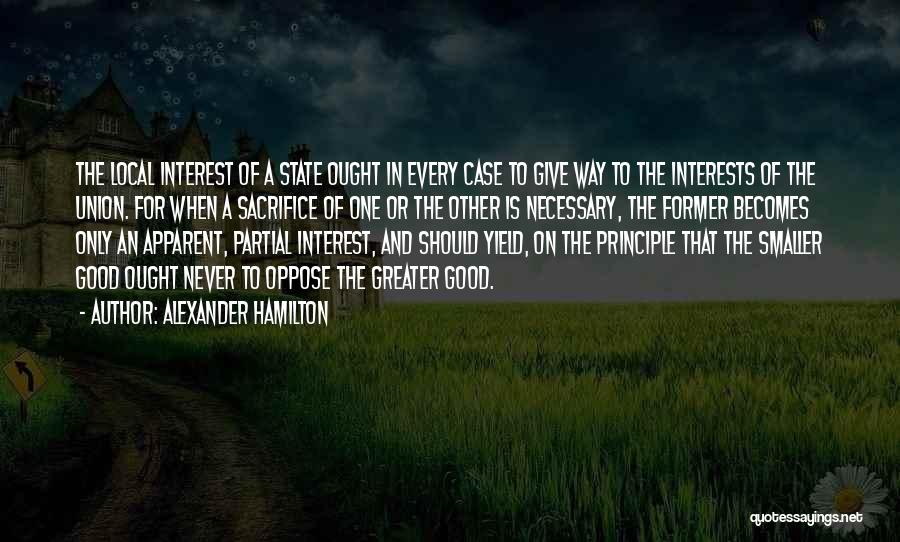 Alexander Hamilton Quotes: The Local Interest Of A State Ought In Every Case To Give Way To The Interests Of The Union. For