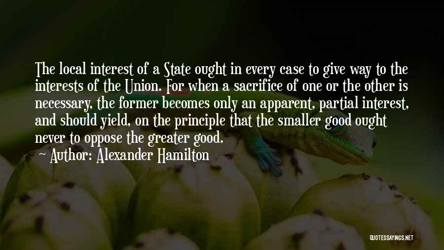 Alexander Hamilton Quotes: The Local Interest Of A State Ought In Every Case To Give Way To The Interests Of The Union. For