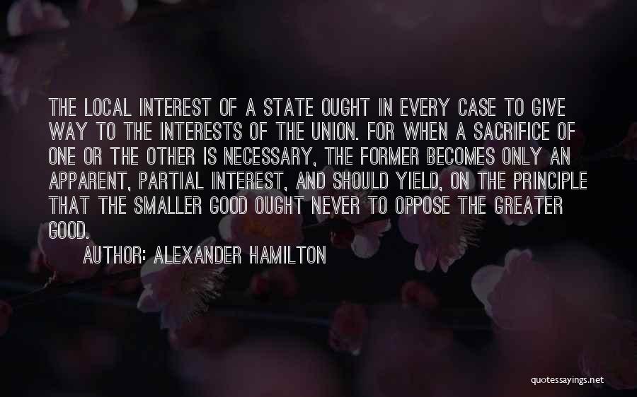 Alexander Hamilton Quotes: The Local Interest Of A State Ought In Every Case To Give Way To The Interests Of The Union. For