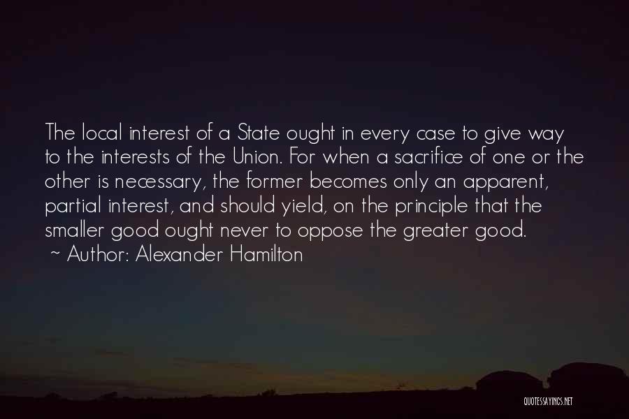 Alexander Hamilton Quotes: The Local Interest Of A State Ought In Every Case To Give Way To The Interests Of The Union. For