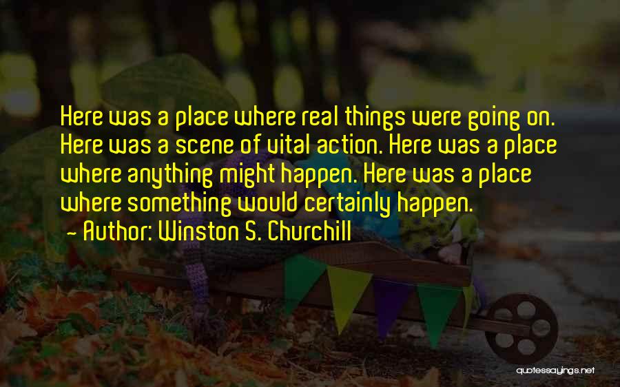 Winston S. Churchill Quotes: Here Was A Place Where Real Things Were Going On. Here Was A Scene Of Vital Action. Here Was A