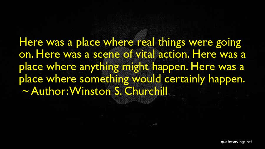 Winston S. Churchill Quotes: Here Was A Place Where Real Things Were Going On. Here Was A Scene Of Vital Action. Here Was A