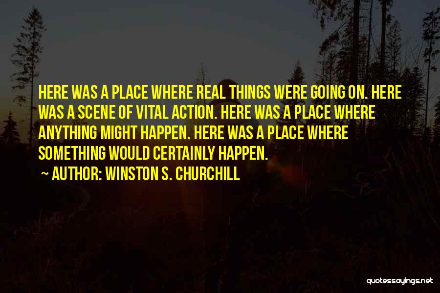 Winston S. Churchill Quotes: Here Was A Place Where Real Things Were Going On. Here Was A Scene Of Vital Action. Here Was A