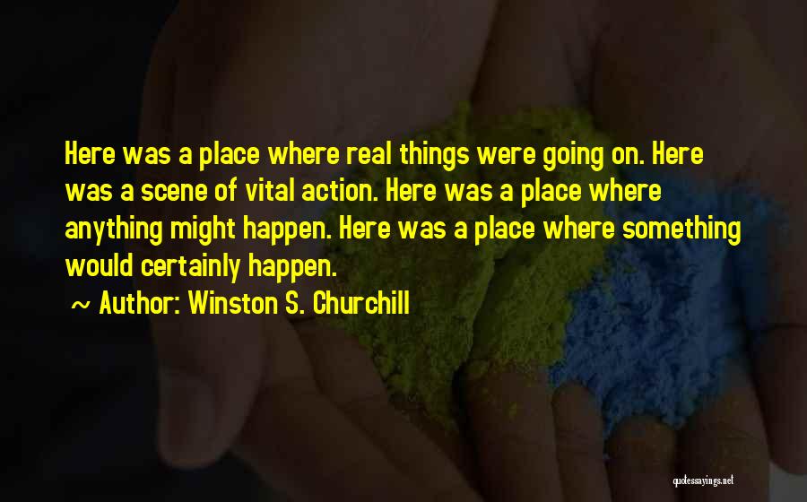 Winston S. Churchill Quotes: Here Was A Place Where Real Things Were Going On. Here Was A Scene Of Vital Action. Here Was A