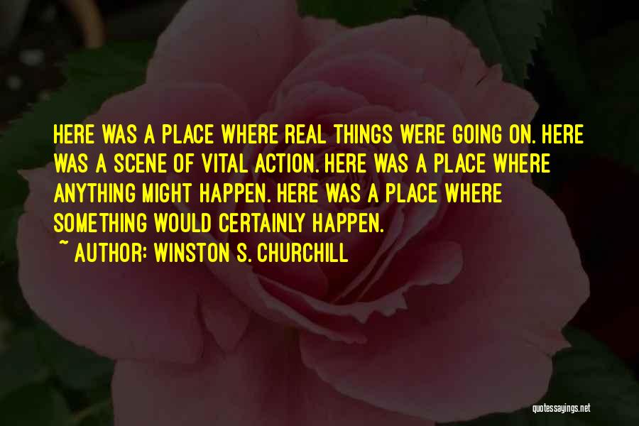 Winston S. Churchill Quotes: Here Was A Place Where Real Things Were Going On. Here Was A Scene Of Vital Action. Here Was A