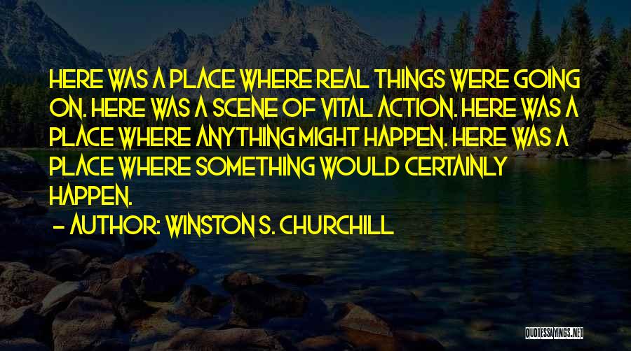 Winston S. Churchill Quotes: Here Was A Place Where Real Things Were Going On. Here Was A Scene Of Vital Action. Here Was A