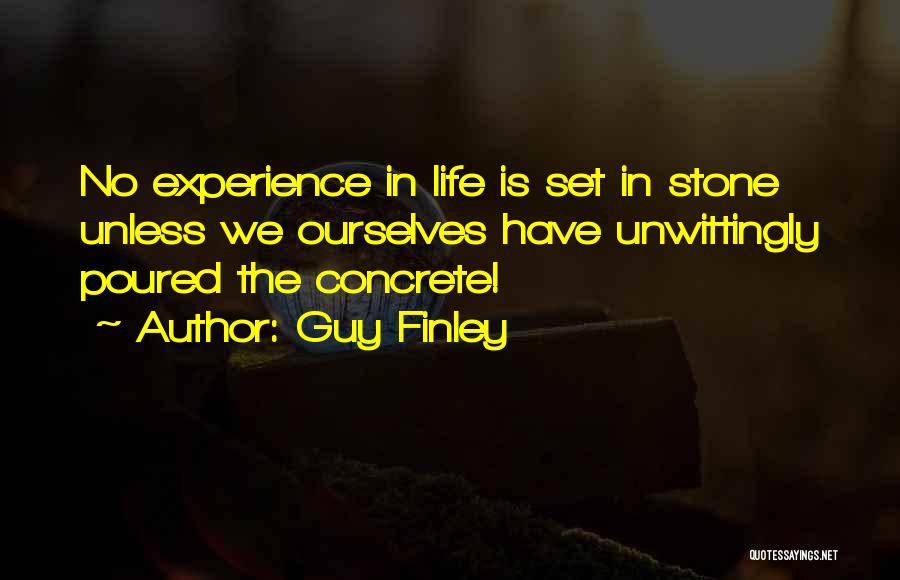 Guy Finley Quotes: No Experience In Life Is Set In Stone Unless We Ourselves Have Unwittingly Poured The Concrete!