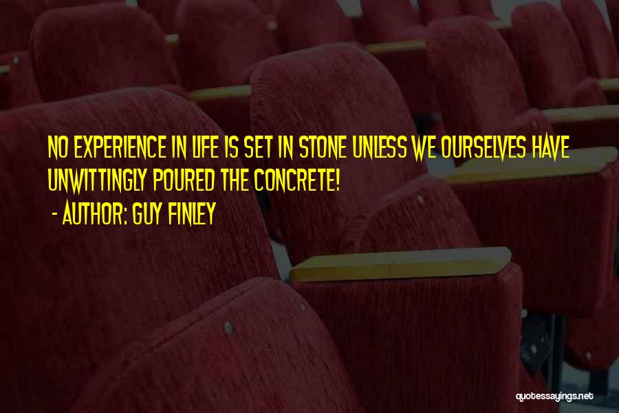 Guy Finley Quotes: No Experience In Life Is Set In Stone Unless We Ourselves Have Unwittingly Poured The Concrete!