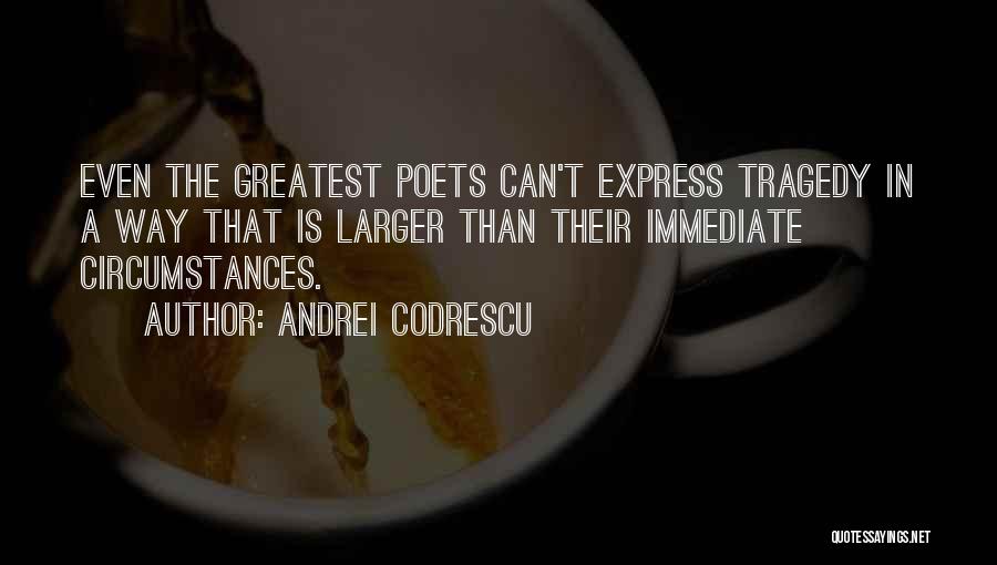 Andrei Codrescu Quotes: Even The Greatest Poets Can't Express Tragedy In A Way That Is Larger Than Their Immediate Circumstances.