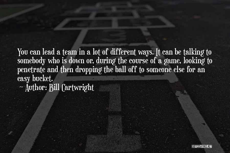 Bill Cartwright Quotes: You Can Lead A Team In A Lot Of Different Ways. It Can Be Talking To Somebody Who Is Down