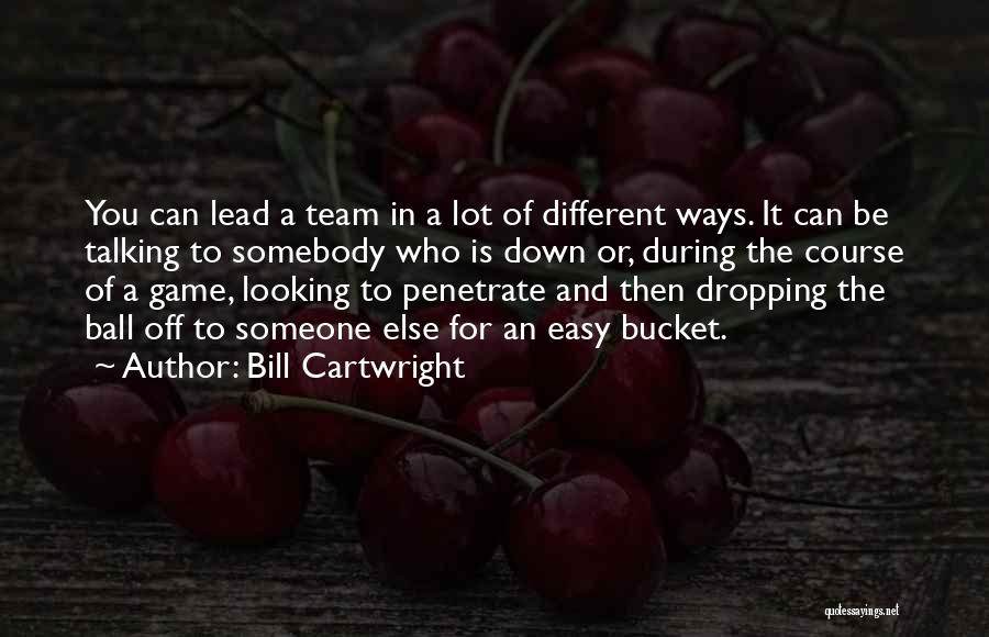 Bill Cartwright Quotes: You Can Lead A Team In A Lot Of Different Ways. It Can Be Talking To Somebody Who Is Down