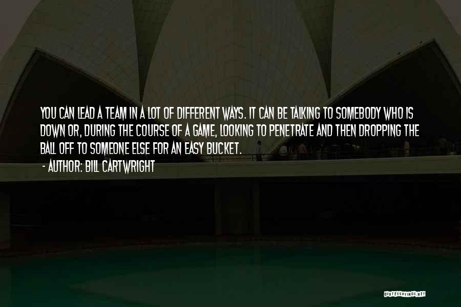 Bill Cartwright Quotes: You Can Lead A Team In A Lot Of Different Ways. It Can Be Talking To Somebody Who Is Down