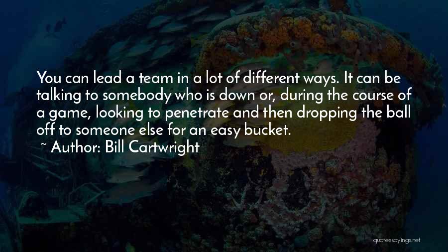 Bill Cartwright Quotes: You Can Lead A Team In A Lot Of Different Ways. It Can Be Talking To Somebody Who Is Down