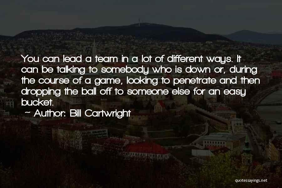 Bill Cartwright Quotes: You Can Lead A Team In A Lot Of Different Ways. It Can Be Talking To Somebody Who Is Down