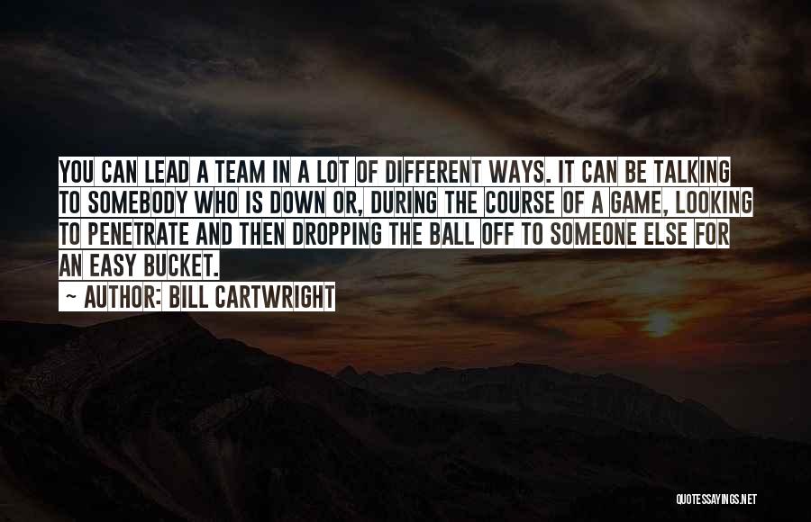 Bill Cartwright Quotes: You Can Lead A Team In A Lot Of Different Ways. It Can Be Talking To Somebody Who Is Down