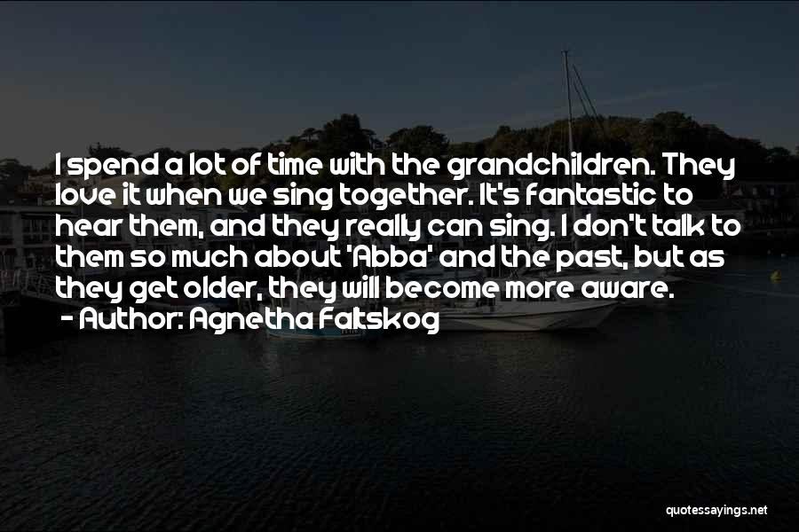 Agnetha Faltskog Quotes: I Spend A Lot Of Time With The Grandchildren. They Love It When We Sing Together. It's Fantastic To Hear