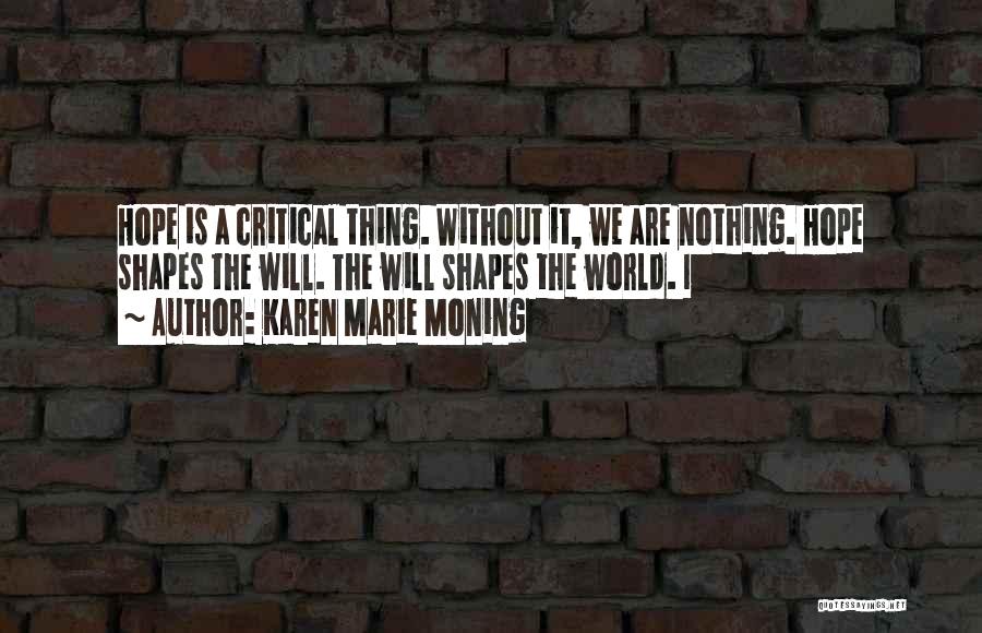 Karen Marie Moning Quotes: Hope Is A Critical Thing. Without It, We Are Nothing. Hope Shapes The Will. The Will Shapes The World. I