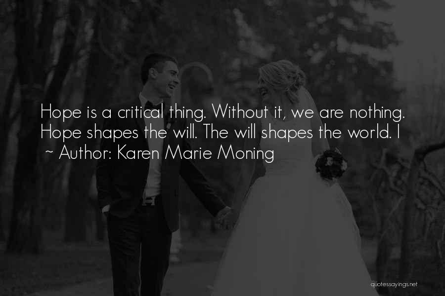 Karen Marie Moning Quotes: Hope Is A Critical Thing. Without It, We Are Nothing. Hope Shapes The Will. The Will Shapes The World. I