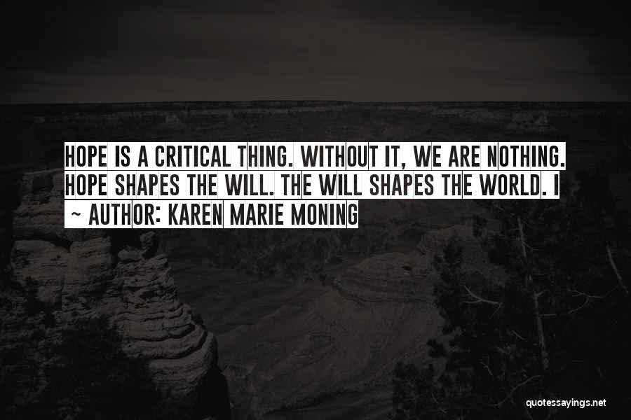 Karen Marie Moning Quotes: Hope Is A Critical Thing. Without It, We Are Nothing. Hope Shapes The Will. The Will Shapes The World. I