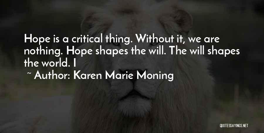 Karen Marie Moning Quotes: Hope Is A Critical Thing. Without It, We Are Nothing. Hope Shapes The Will. The Will Shapes The World. I