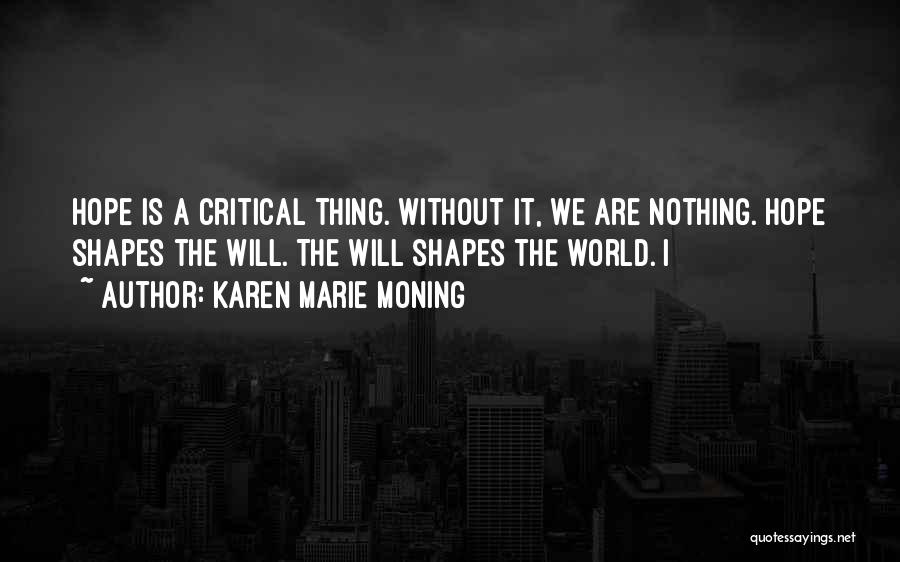 Karen Marie Moning Quotes: Hope Is A Critical Thing. Without It, We Are Nothing. Hope Shapes The Will. The Will Shapes The World. I