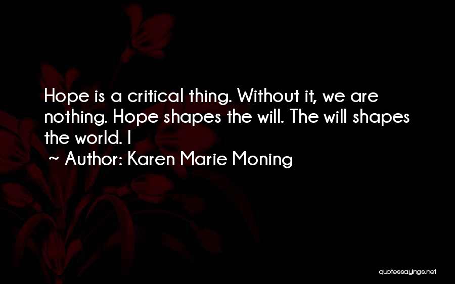 Karen Marie Moning Quotes: Hope Is A Critical Thing. Without It, We Are Nothing. Hope Shapes The Will. The Will Shapes The World. I