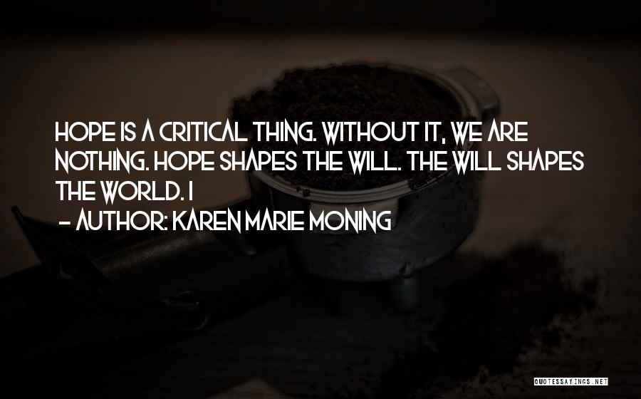 Karen Marie Moning Quotes: Hope Is A Critical Thing. Without It, We Are Nothing. Hope Shapes The Will. The Will Shapes The World. I