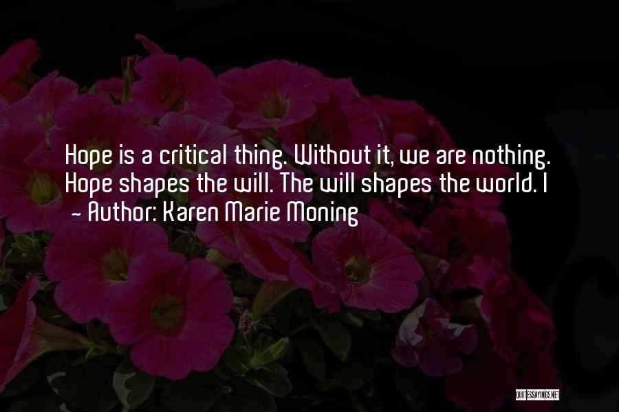 Karen Marie Moning Quotes: Hope Is A Critical Thing. Without It, We Are Nothing. Hope Shapes The Will. The Will Shapes The World. I