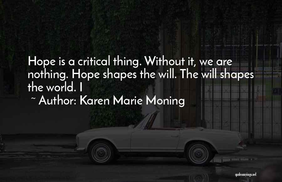 Karen Marie Moning Quotes: Hope Is A Critical Thing. Without It, We Are Nothing. Hope Shapes The Will. The Will Shapes The World. I