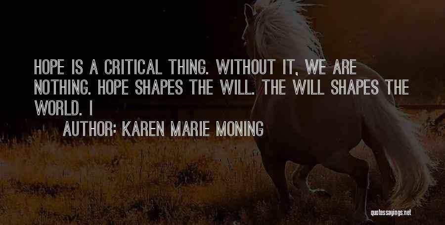 Karen Marie Moning Quotes: Hope Is A Critical Thing. Without It, We Are Nothing. Hope Shapes The Will. The Will Shapes The World. I