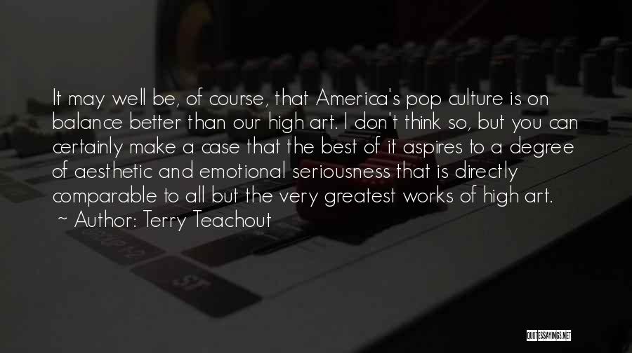 Terry Teachout Quotes: It May Well Be, Of Course, That America's Pop Culture Is On Balance Better Than Our High Art. I Don't