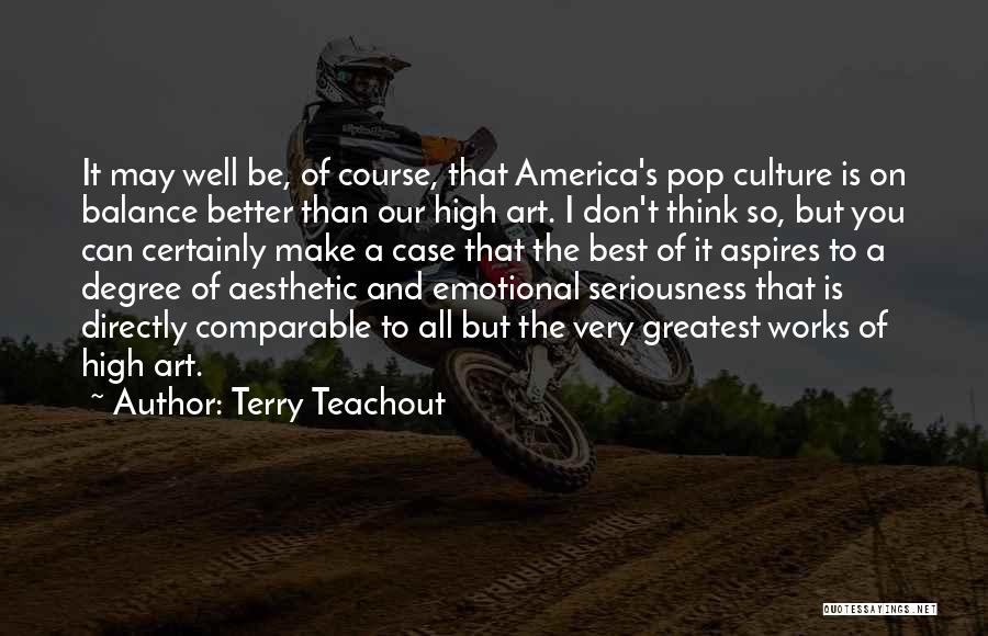 Terry Teachout Quotes: It May Well Be, Of Course, That America's Pop Culture Is On Balance Better Than Our High Art. I Don't
