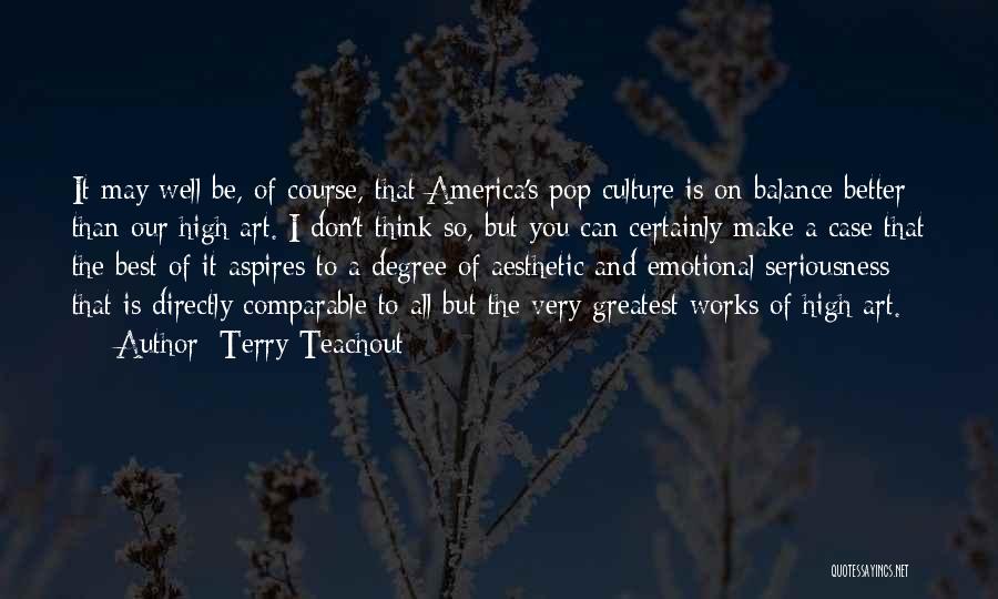 Terry Teachout Quotes: It May Well Be, Of Course, That America's Pop Culture Is On Balance Better Than Our High Art. I Don't