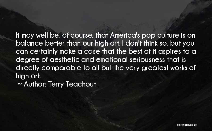 Terry Teachout Quotes: It May Well Be, Of Course, That America's Pop Culture Is On Balance Better Than Our High Art. I Don't