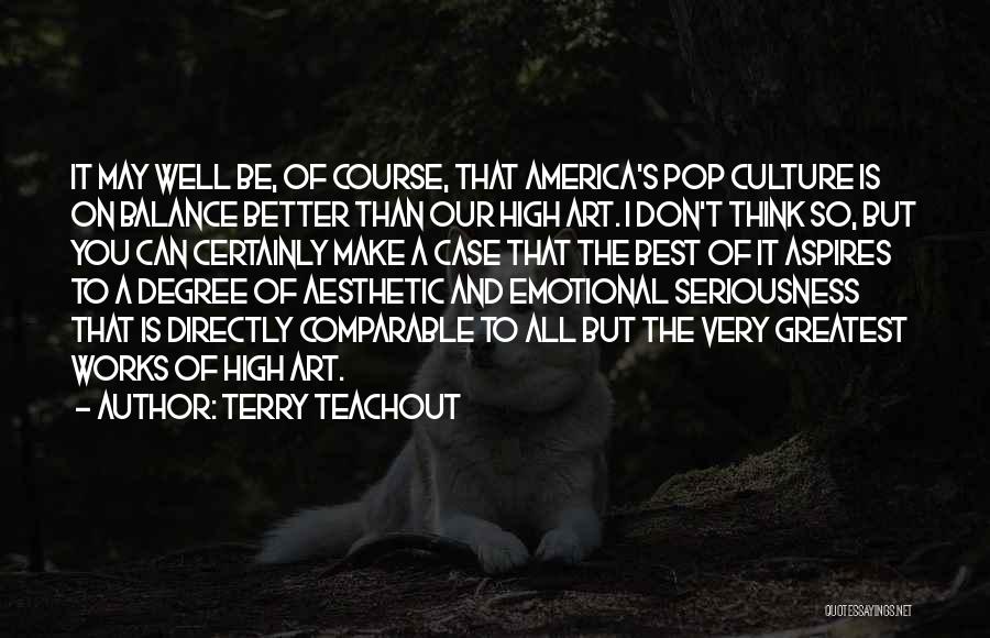 Terry Teachout Quotes: It May Well Be, Of Course, That America's Pop Culture Is On Balance Better Than Our High Art. I Don't