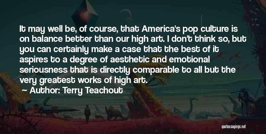 Terry Teachout Quotes: It May Well Be, Of Course, That America's Pop Culture Is On Balance Better Than Our High Art. I Don't