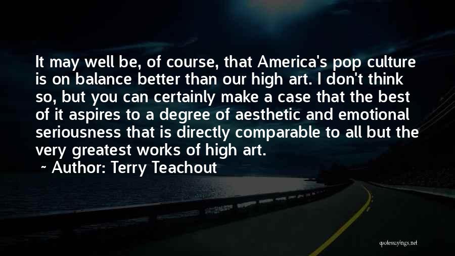 Terry Teachout Quotes: It May Well Be, Of Course, That America's Pop Culture Is On Balance Better Than Our High Art. I Don't