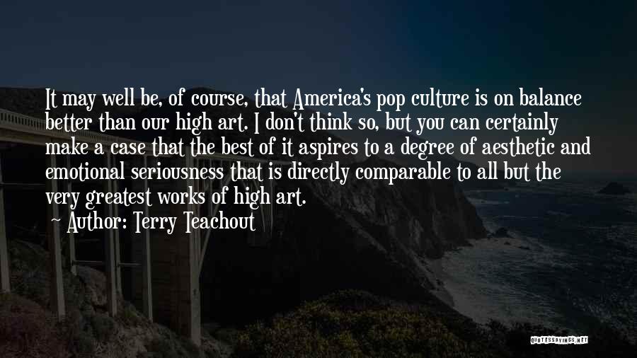 Terry Teachout Quotes: It May Well Be, Of Course, That America's Pop Culture Is On Balance Better Than Our High Art. I Don't