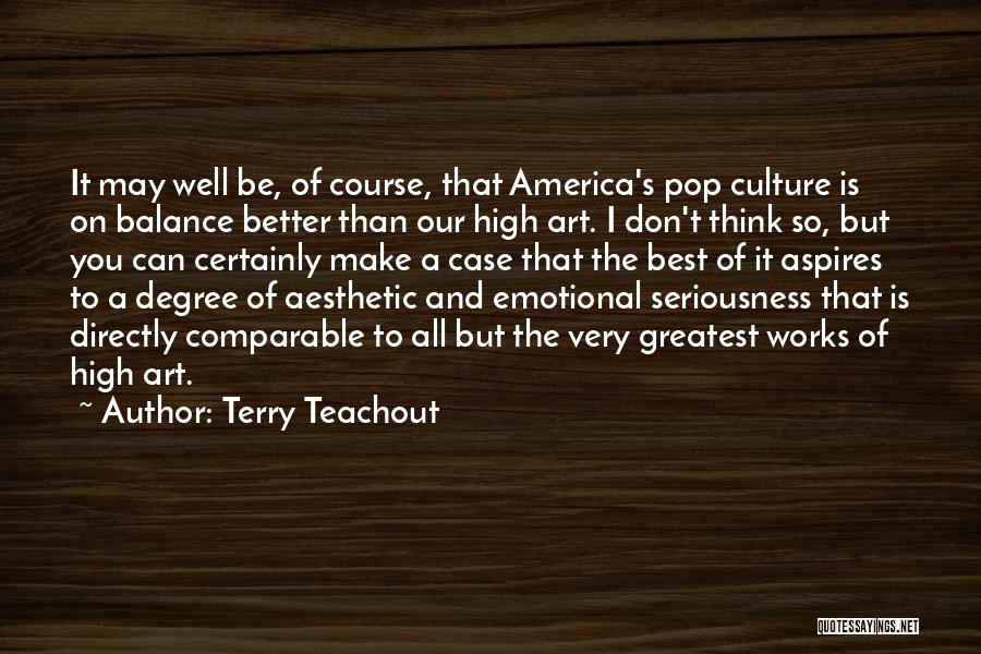 Terry Teachout Quotes: It May Well Be, Of Course, That America's Pop Culture Is On Balance Better Than Our High Art. I Don't