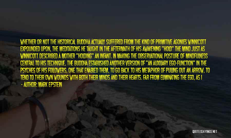 Mark Epstein Quotes: Whether Or Not The Historical Buddha Actually Suffered From The Kind Of Primitive Agonies Winnicott Expounded Upon, The Meditations He