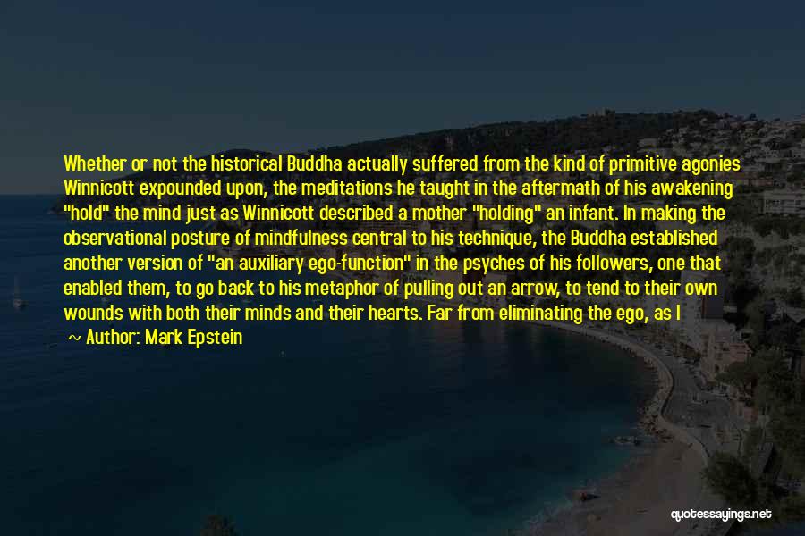 Mark Epstein Quotes: Whether Or Not The Historical Buddha Actually Suffered From The Kind Of Primitive Agonies Winnicott Expounded Upon, The Meditations He