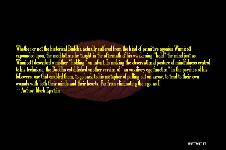 Mark Epstein Quotes: Whether Or Not The Historical Buddha Actually Suffered From The Kind Of Primitive Agonies Winnicott Expounded Upon, The Meditations He