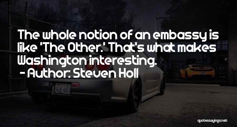 Steven Holl Quotes: The Whole Notion Of An Embassy Is Like 'the Other.' That's What Makes Washington Interesting.