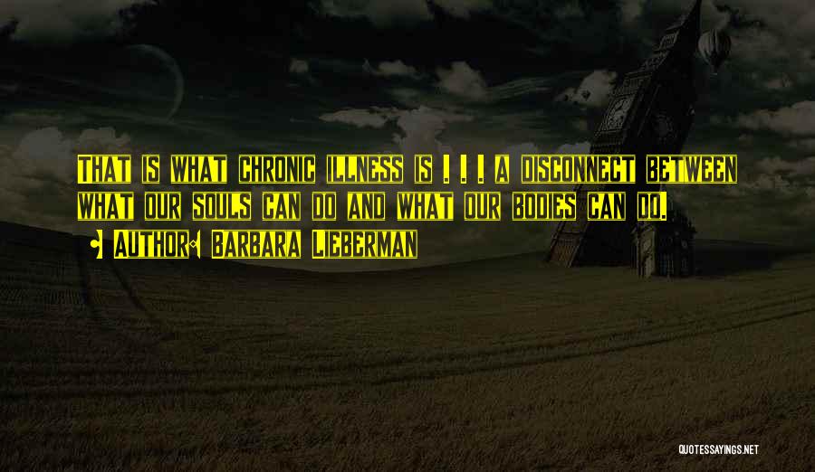 Barbara Lieberman Quotes: That Is What Chronic Illness Is . . . A Disconnect Between What Our Souls Can Do And What Our