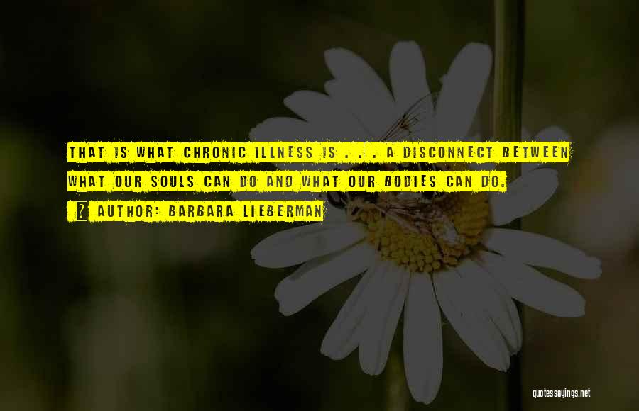 Barbara Lieberman Quotes: That Is What Chronic Illness Is . . . A Disconnect Between What Our Souls Can Do And What Our