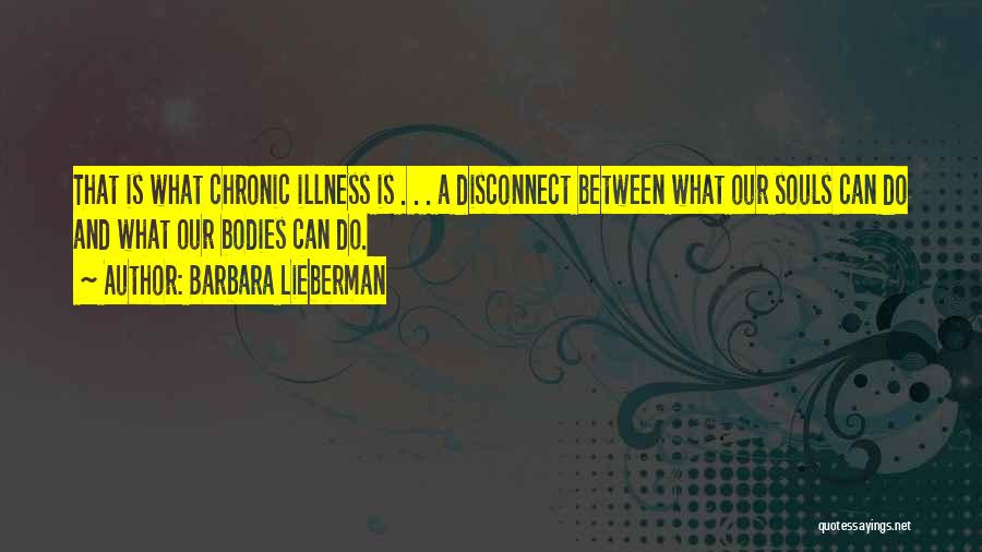 Barbara Lieberman Quotes: That Is What Chronic Illness Is . . . A Disconnect Between What Our Souls Can Do And What Our