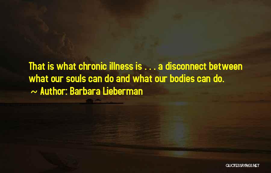 Barbara Lieberman Quotes: That Is What Chronic Illness Is . . . A Disconnect Between What Our Souls Can Do And What Our