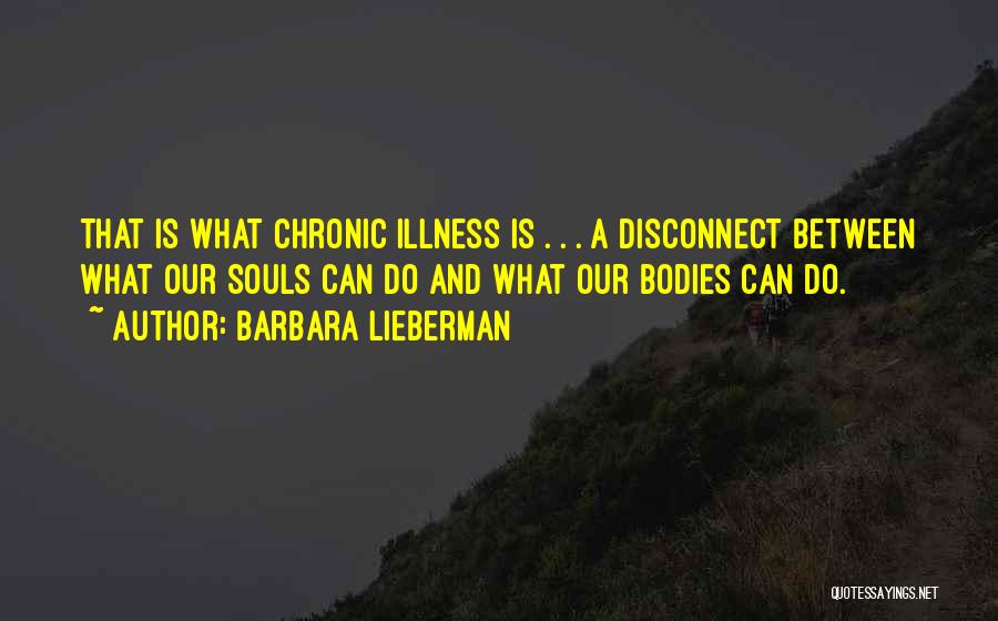 Barbara Lieberman Quotes: That Is What Chronic Illness Is . . . A Disconnect Between What Our Souls Can Do And What Our