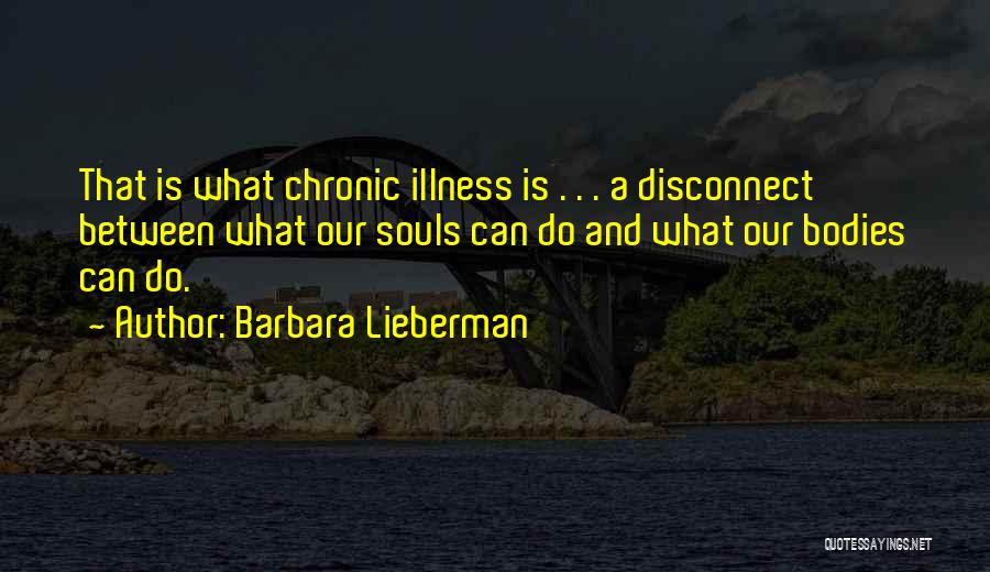 Barbara Lieberman Quotes: That Is What Chronic Illness Is . . . A Disconnect Between What Our Souls Can Do And What Our