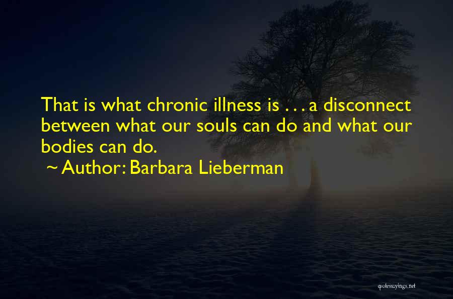 Barbara Lieberman Quotes: That Is What Chronic Illness Is . . . A Disconnect Between What Our Souls Can Do And What Our